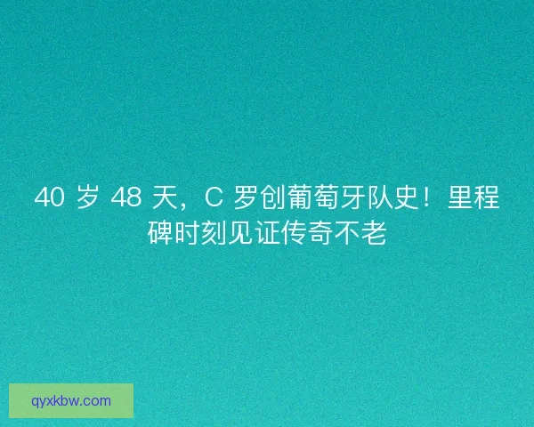 40 岁 48 天，C 罗创葡萄牙队史！里程碑时刻见证传奇不老
