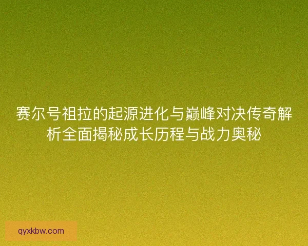 赛尔号祖拉的起源进化与巅峰对决传奇解析全面揭秘成长历程与战力奥秘