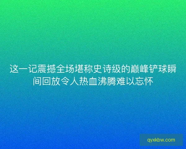这一记震撼全场堪称史诗级的巅峰铲球瞬间回放令人热血沸腾难以忘怀