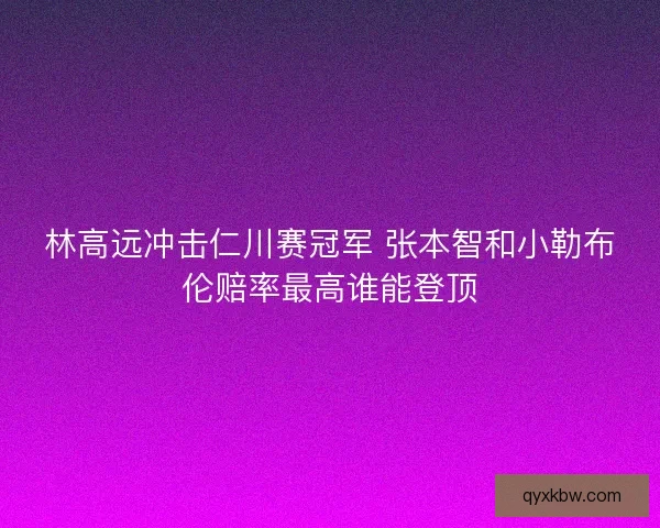 林高远冲击仁川赛冠军 张本智和小勒布伦赔率最高谁能登顶