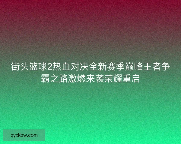 街头篮球2热血对决全新赛季巅峰王者争霸之路激燃来袭荣耀重启